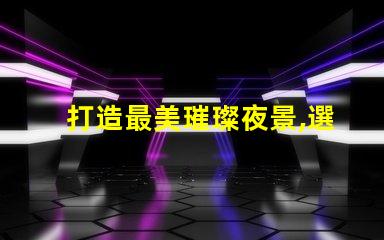 打造最美璀璨夜景,選擇最好的幻彩燈珠