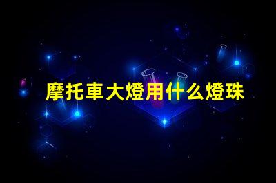 摩托車大燈用什么燈珠好