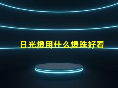 日光燈用什么燈珠好看又耐用