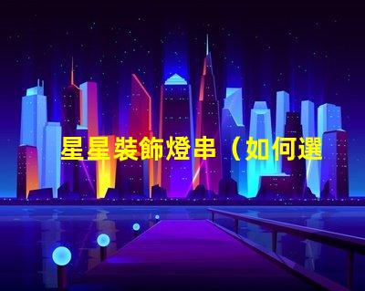 星星裝飾燈串（如何選擇適合室內裝飾的星星裝飾燈串）