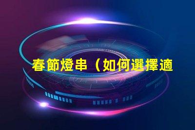 春節燈串（如何選擇適合家庭裝飾的春節燈串）