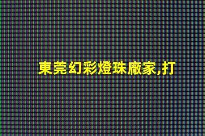 東莞幻彩燈珠廠家,打造奇幻夢(mèng)境