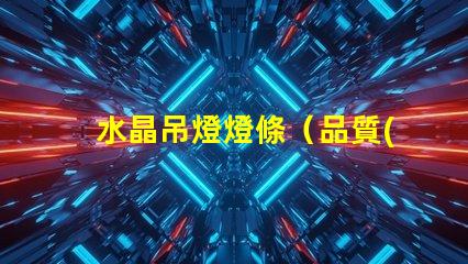 水晶吊燈燈條（品質(zhì)優(yōu)良的水晶吊燈燈條）