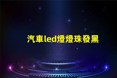 汽車led燈燈珠發黑