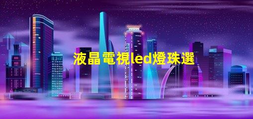 液晶電視led燈珠選購