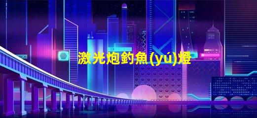 激光炮釣魚(yú)燈用的什么燈珠