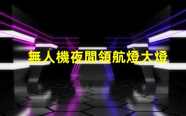 無人機夜間領航燈大燈珠,夜間飛行效果如何