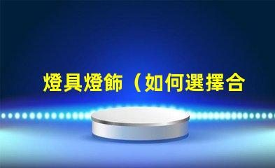 燈具燈飾（如何選擇合適的燈具燈飾）