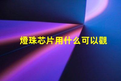 燈珠芯片用什么可以觀察