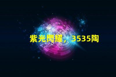 紫光閃耀，3535陶瓷燈珠點(diǎn)亮家園