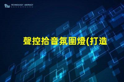 聲控拾音氛圍燈(打造舒適音樂(lè)氛圍的聲控拾音燈)