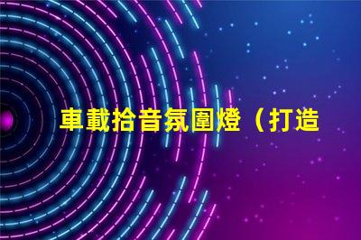 車載拾音氛圍燈（打造車內(nèi)音樂氛圍的必備裝備）