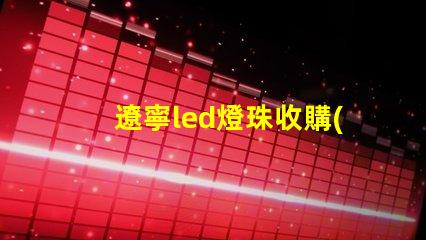 遼寧led燈珠收購(gòu)