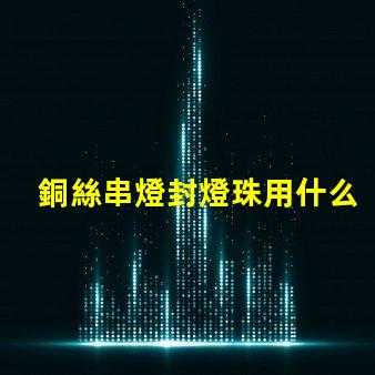 銅絲串燈封燈珠用什么膠