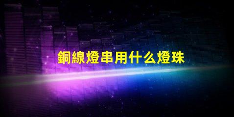 銅線燈串用什么燈珠