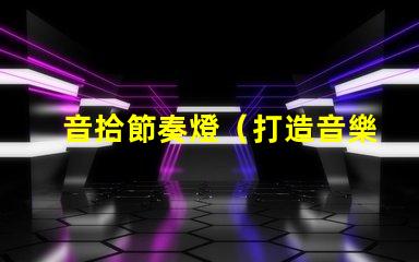 音拾節奏燈（打造音樂節奏感的炫彩燈光）