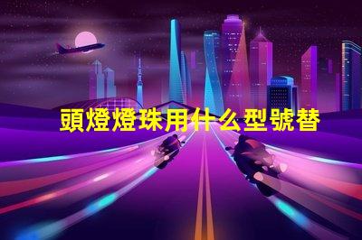 頭燈燈珠用什么型號替換好