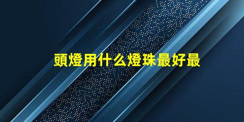 頭燈用什么燈珠最好最亮