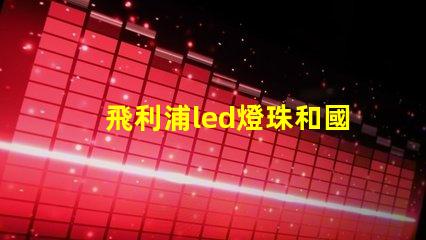 飛利浦led燈珠和國產燈珠的區別？