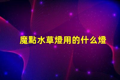 魔點水草燈用的什么燈珠