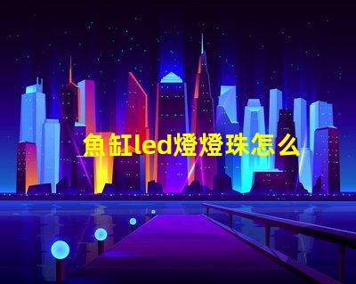 魚缸led燈燈珠怎么選擇